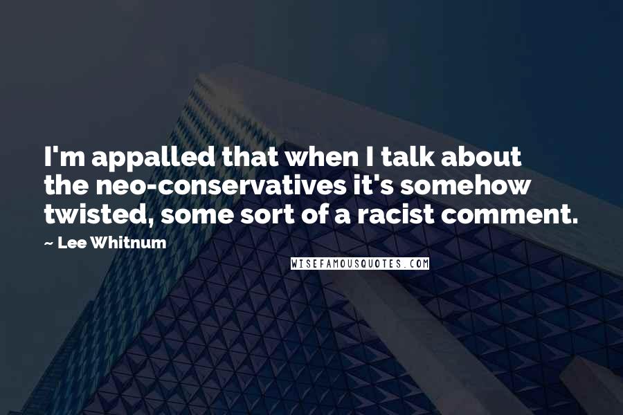 Lee Whitnum Quotes: I'm appalled that when I talk about the neo-conservatives it's somehow twisted, some sort of a racist comment.