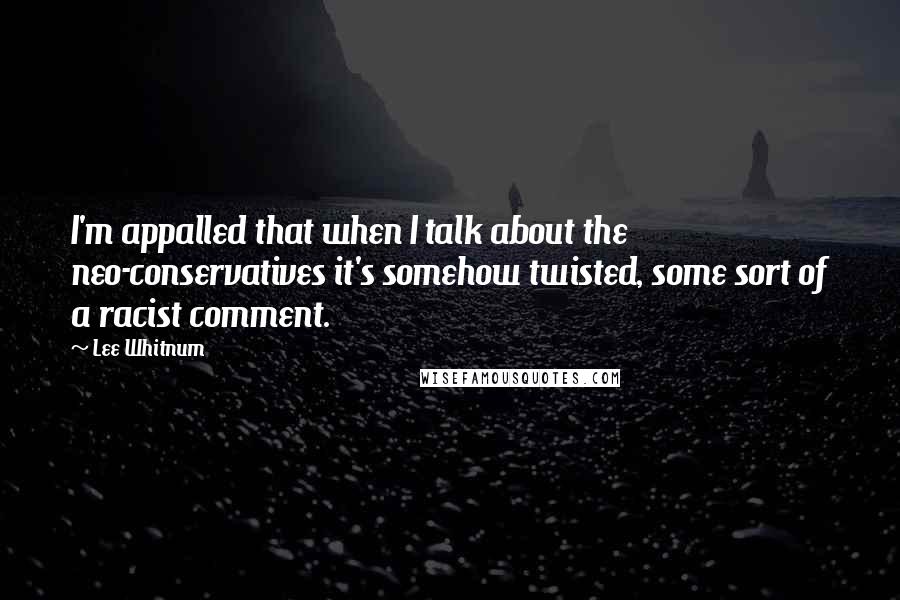 Lee Whitnum Quotes: I'm appalled that when I talk about the neo-conservatives it's somehow twisted, some sort of a racist comment.