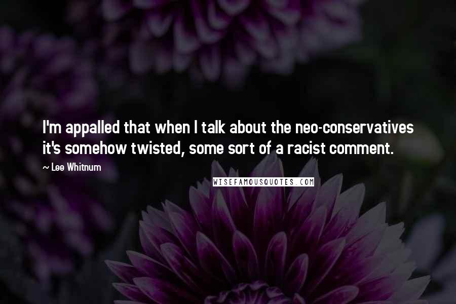 Lee Whitnum Quotes: I'm appalled that when I talk about the neo-conservatives it's somehow twisted, some sort of a racist comment.