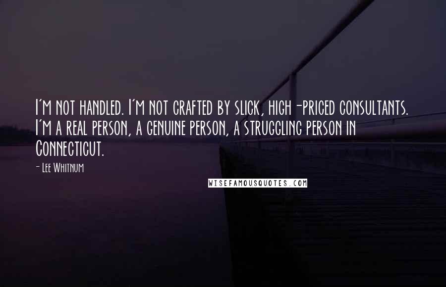 Lee Whitnum Quotes: I'm not handled. I'm not crafted by slick, high-priced consultants. I'm a real person, a genuine person, a struggling person in Connecticut.