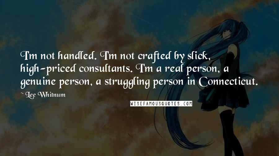 Lee Whitnum Quotes: I'm not handled. I'm not crafted by slick, high-priced consultants. I'm a real person, a genuine person, a struggling person in Connecticut.