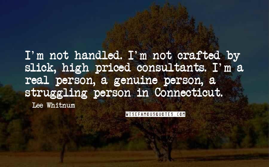Lee Whitnum Quotes: I'm not handled. I'm not crafted by slick, high-priced consultants. I'm a real person, a genuine person, a struggling person in Connecticut.