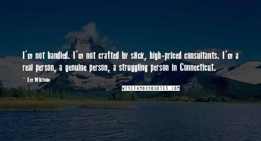 Lee Whitnum Quotes: I'm not handled. I'm not crafted by slick, high-priced consultants. I'm a real person, a genuine person, a struggling person in Connecticut.