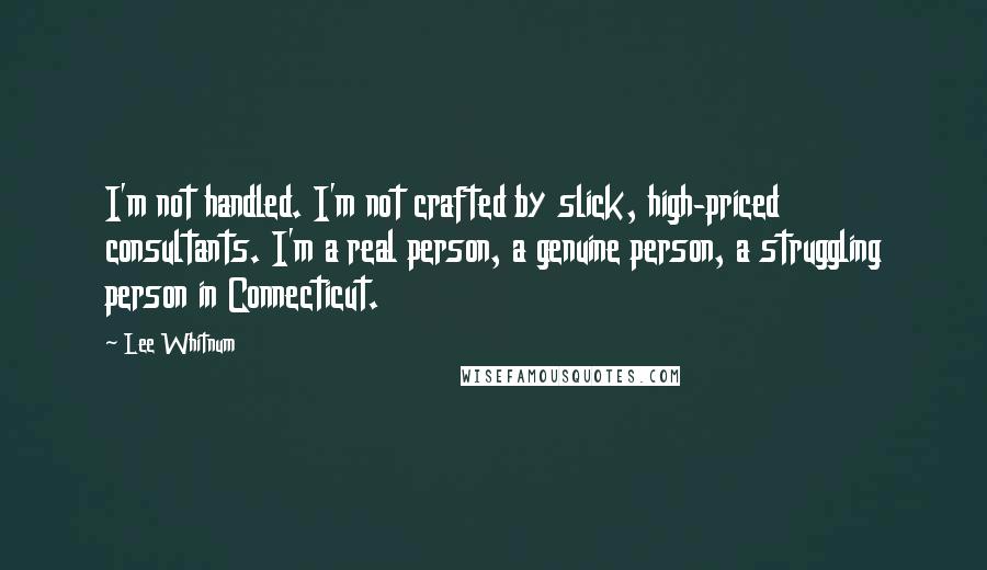 Lee Whitnum Quotes: I'm not handled. I'm not crafted by slick, high-priced consultants. I'm a real person, a genuine person, a struggling person in Connecticut.