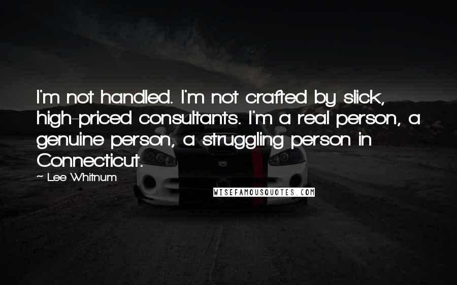 Lee Whitnum Quotes: I'm not handled. I'm not crafted by slick, high-priced consultants. I'm a real person, a genuine person, a struggling person in Connecticut.