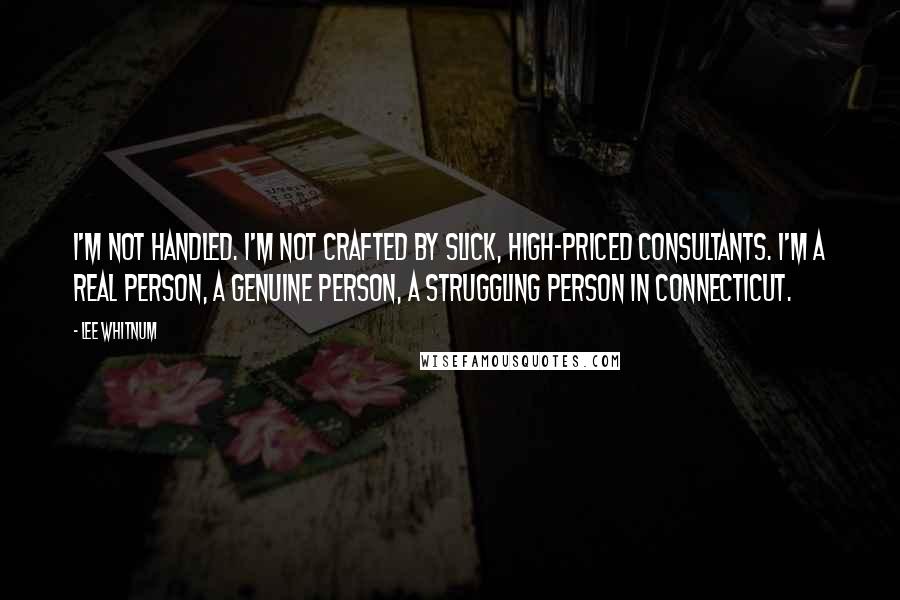 Lee Whitnum Quotes: I'm not handled. I'm not crafted by slick, high-priced consultants. I'm a real person, a genuine person, a struggling person in Connecticut.