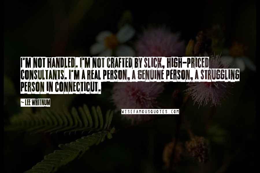 Lee Whitnum Quotes: I'm not handled. I'm not crafted by slick, high-priced consultants. I'm a real person, a genuine person, a struggling person in Connecticut.