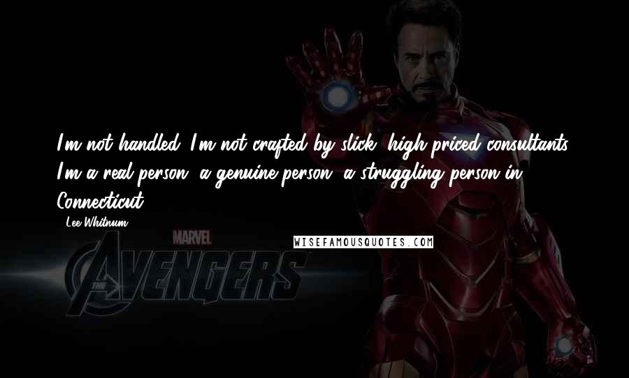 Lee Whitnum Quotes: I'm not handled. I'm not crafted by slick, high-priced consultants. I'm a real person, a genuine person, a struggling person in Connecticut.
