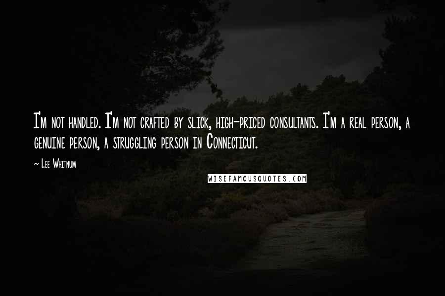 Lee Whitnum Quotes: I'm not handled. I'm not crafted by slick, high-priced consultants. I'm a real person, a genuine person, a struggling person in Connecticut.