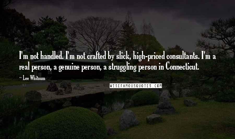 Lee Whitnum Quotes: I'm not handled. I'm not crafted by slick, high-priced consultants. I'm a real person, a genuine person, a struggling person in Connecticut.