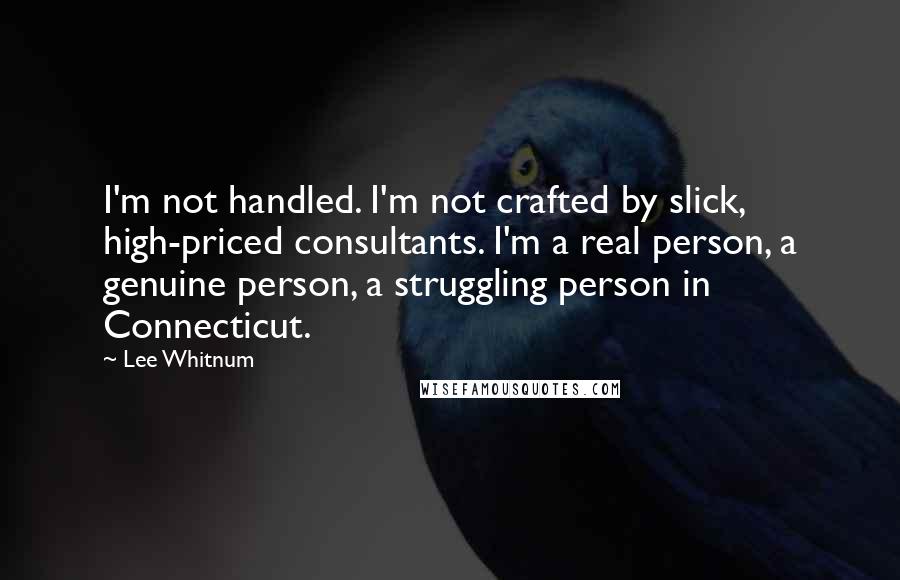 Lee Whitnum Quotes: I'm not handled. I'm not crafted by slick, high-priced consultants. I'm a real person, a genuine person, a struggling person in Connecticut.