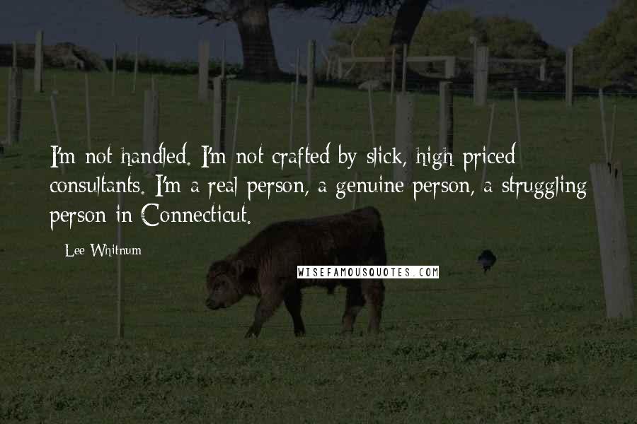 Lee Whitnum Quotes: I'm not handled. I'm not crafted by slick, high-priced consultants. I'm a real person, a genuine person, a struggling person in Connecticut.