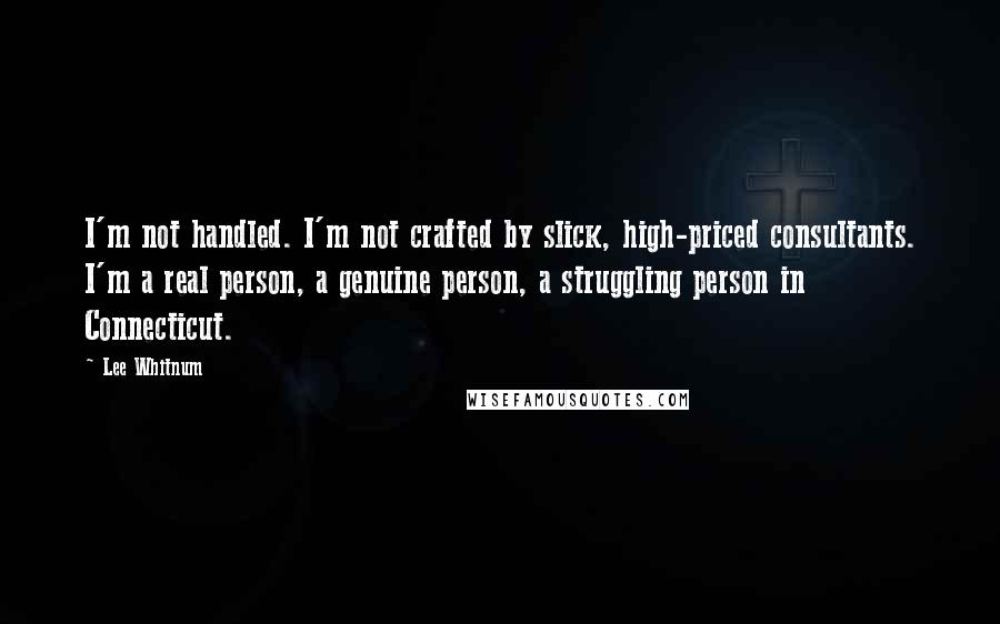 Lee Whitnum Quotes: I'm not handled. I'm not crafted by slick, high-priced consultants. I'm a real person, a genuine person, a struggling person in Connecticut.