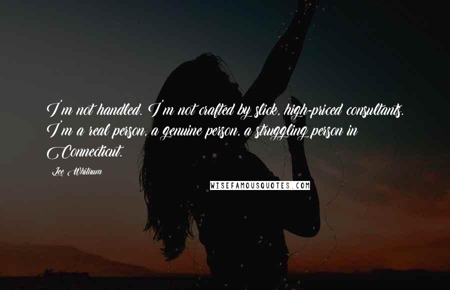 Lee Whitnum Quotes: I'm not handled. I'm not crafted by slick, high-priced consultants. I'm a real person, a genuine person, a struggling person in Connecticut.