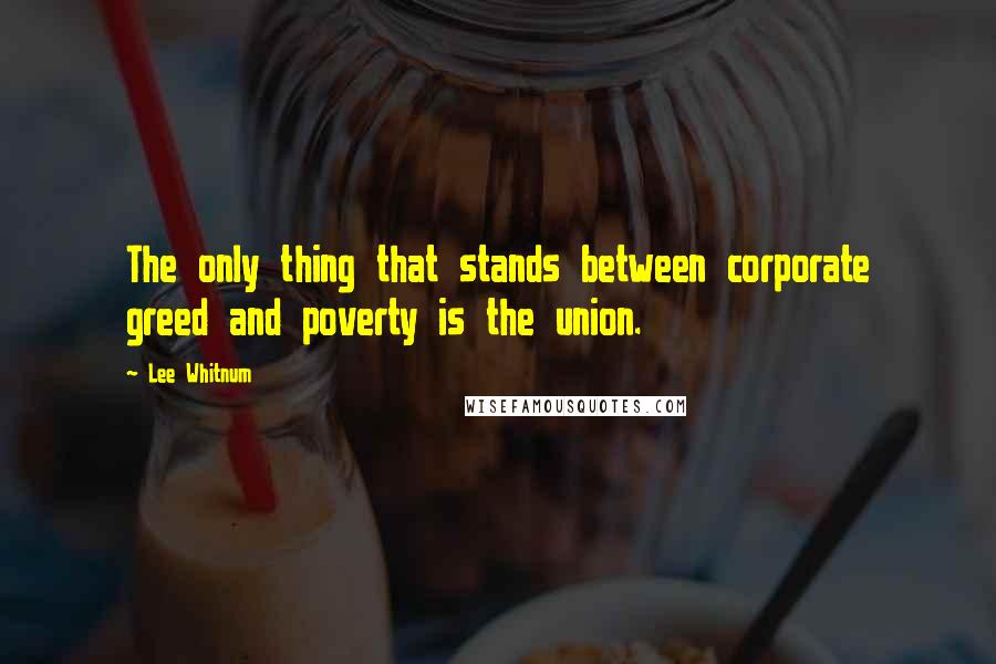 Lee Whitnum Quotes: The only thing that stands between corporate greed and poverty is the union.