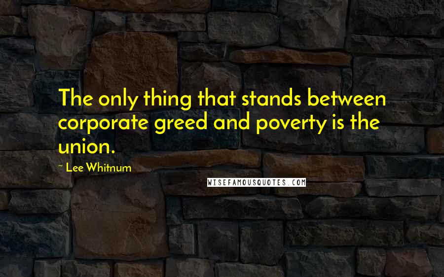 Lee Whitnum Quotes: The only thing that stands between corporate greed and poverty is the union.