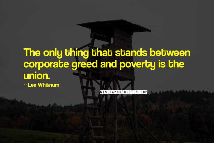 Lee Whitnum Quotes: The only thing that stands between corporate greed and poverty is the union.
