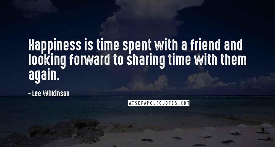 Lee Wilkinson Quotes: Happiness is time spent with a friend and looking forward to sharing time with them again.