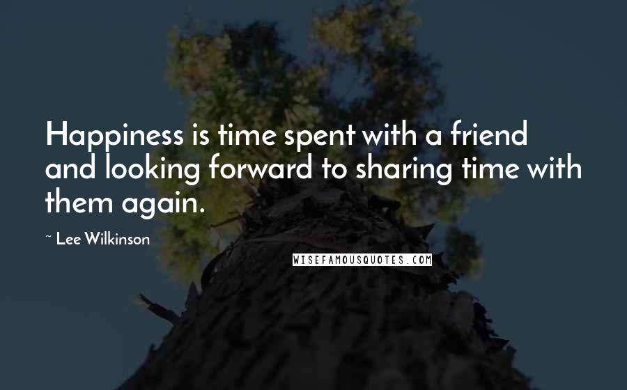 Lee Wilkinson Quotes: Happiness is time spent with a friend and looking forward to sharing time with them again.