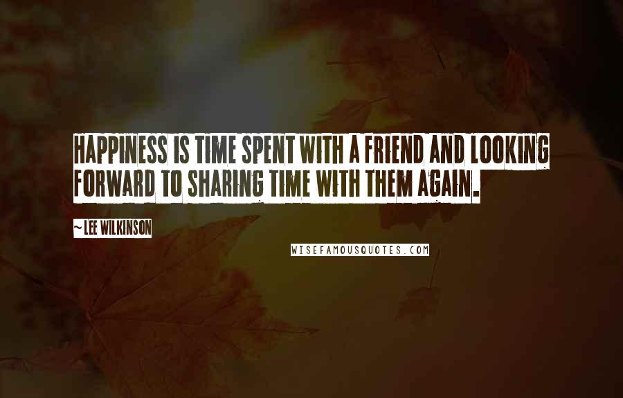 Lee Wilkinson Quotes: Happiness is time spent with a friend and looking forward to sharing time with them again.