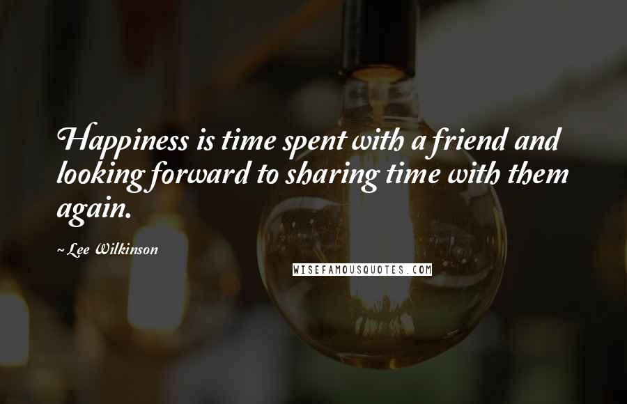 Lee Wilkinson Quotes: Happiness is time spent with a friend and looking forward to sharing time with them again.