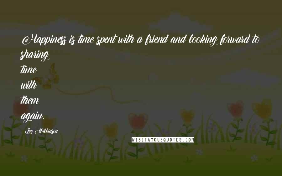Lee Wilkinson Quotes: Happiness is time spent with a friend and looking forward to sharing time with them again.