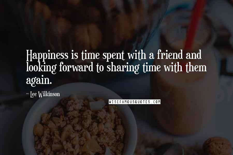 Lee Wilkinson Quotes: Happiness is time spent with a friend and looking forward to sharing time with them again.