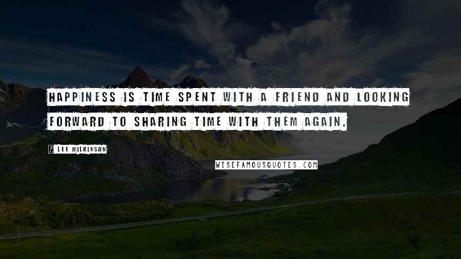 Lee Wilkinson Quotes: Happiness is time spent with a friend and looking forward to sharing time with them again.