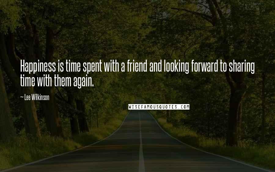 Lee Wilkinson Quotes: Happiness is time spent with a friend and looking forward to sharing time with them again.