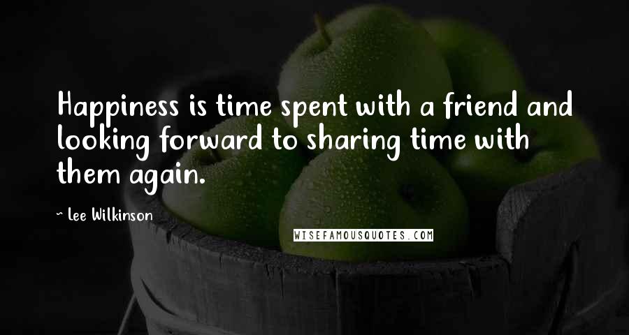 Lee Wilkinson Quotes: Happiness is time spent with a friend and looking forward to sharing time with them again.