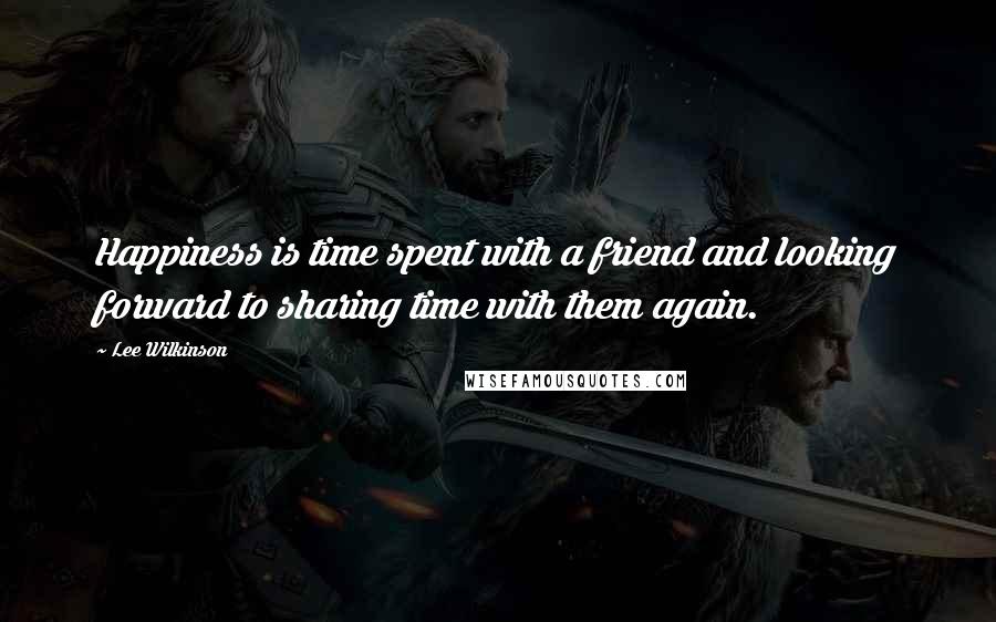 Lee Wilkinson Quotes: Happiness is time spent with a friend and looking forward to sharing time with them again.