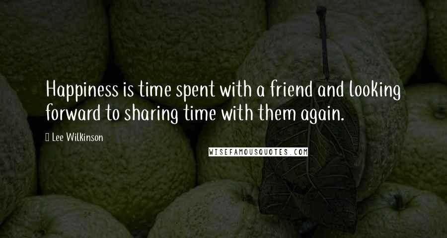 Lee Wilkinson Quotes: Happiness is time spent with a friend and looking forward to sharing time with them again.