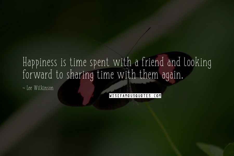 Lee Wilkinson Quotes: Happiness is time spent with a friend and looking forward to sharing time with them again.