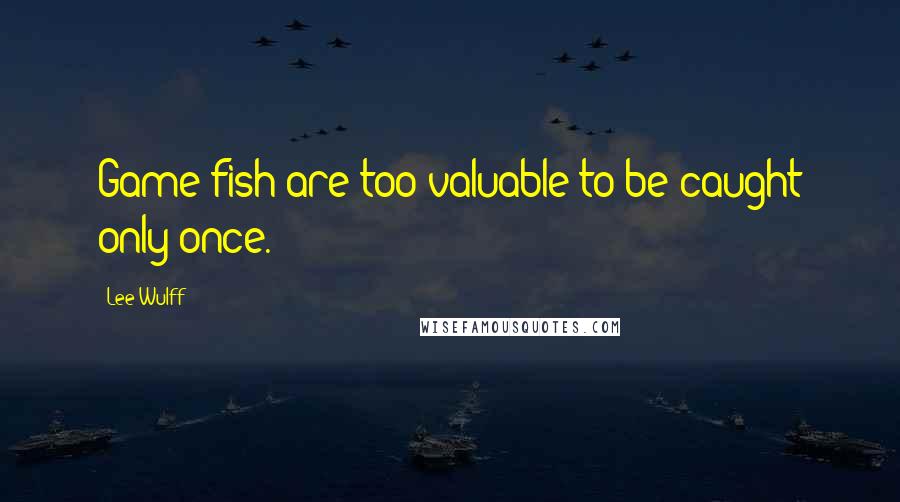 Lee Wulff Quotes: Game fish are too valuable to be caught only once.