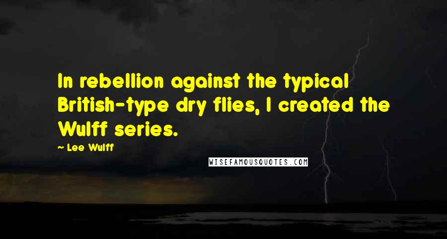 Lee Wulff Quotes: In rebellion against the typical British-type dry flies, I created the Wulff series.