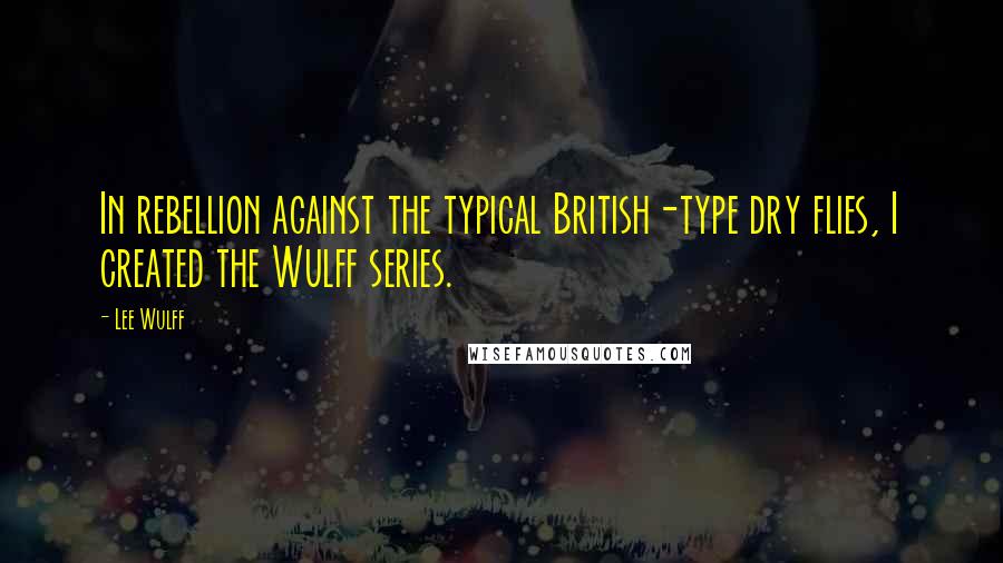 Lee Wulff Quotes: In rebellion against the typical British-type dry flies, I created the Wulff series.