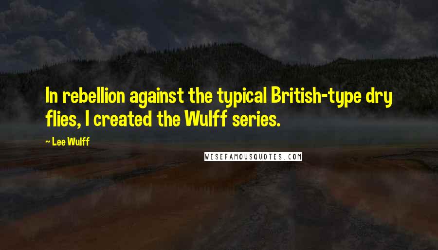 Lee Wulff Quotes: In rebellion against the typical British-type dry flies, I created the Wulff series.