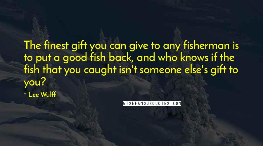 Lee Wulff Quotes: The finest gift you can give to any fisherman is to put a good fish back, and who knows if the fish that you caught isn't someone else's gift to you?