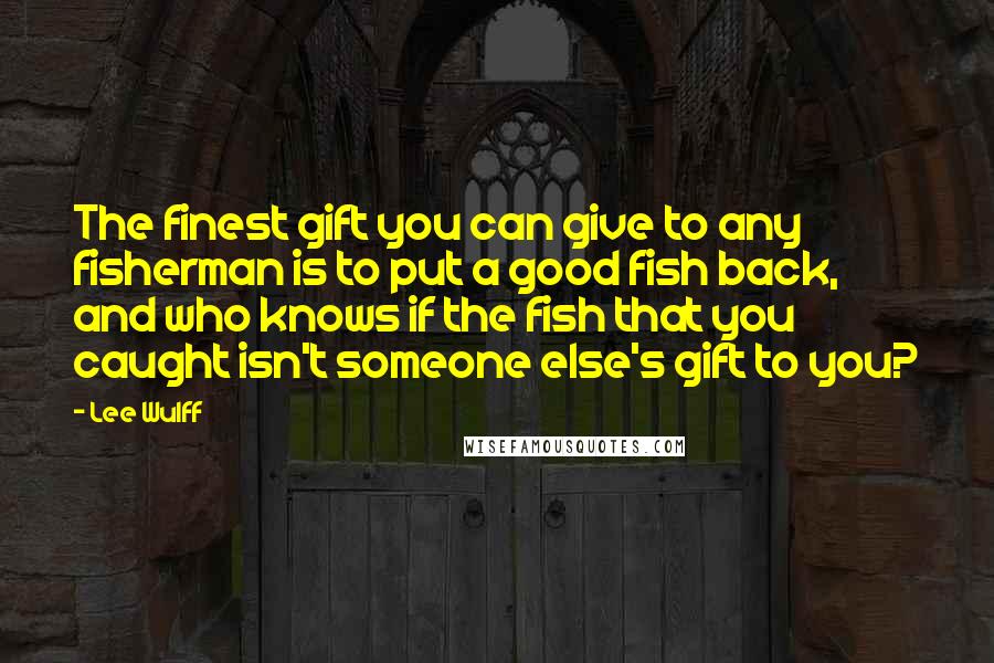 Lee Wulff Quotes: The finest gift you can give to any fisherman is to put a good fish back, and who knows if the fish that you caught isn't someone else's gift to you?