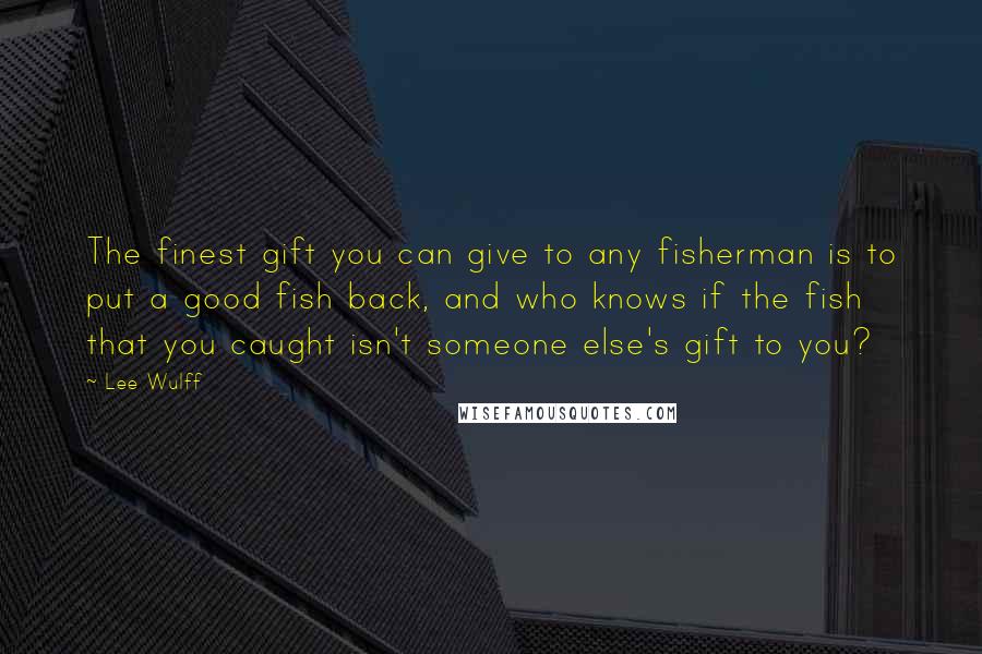 Lee Wulff Quotes: The finest gift you can give to any fisherman is to put a good fish back, and who knows if the fish that you caught isn't someone else's gift to you?