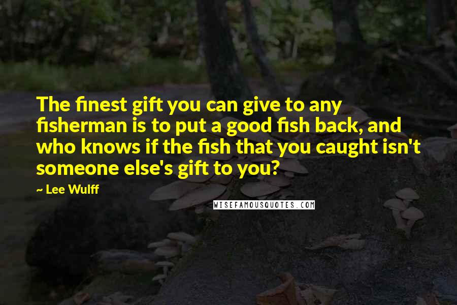 Lee Wulff Quotes: The finest gift you can give to any fisherman is to put a good fish back, and who knows if the fish that you caught isn't someone else's gift to you?