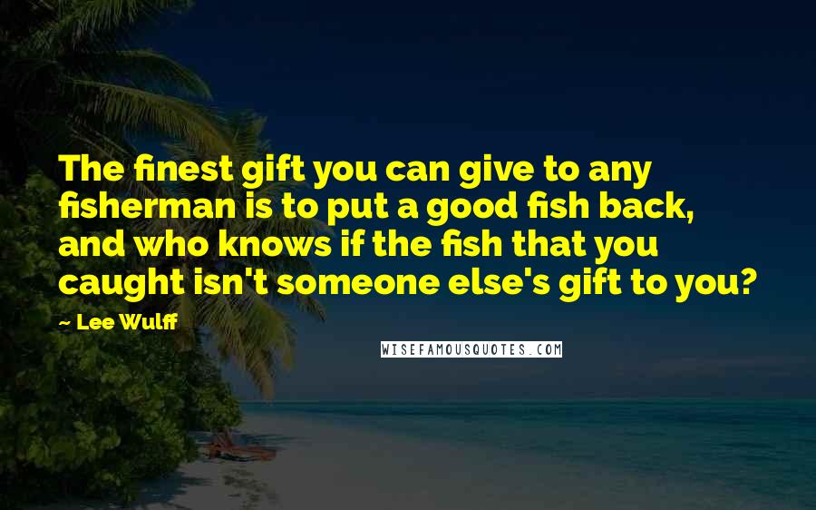 Lee Wulff Quotes: The finest gift you can give to any fisherman is to put a good fish back, and who knows if the fish that you caught isn't someone else's gift to you?