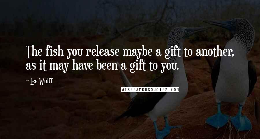 Lee Wulff Quotes: The fish you release maybe a gift to another, as it may have been a gift to you.