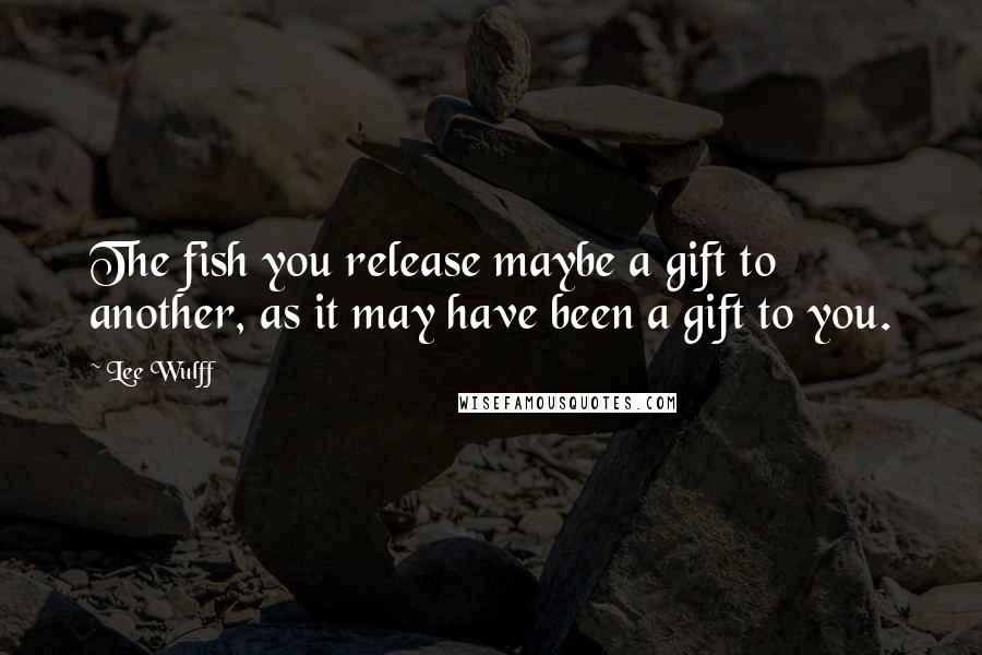 Lee Wulff Quotes: The fish you release maybe a gift to another, as it may have been a gift to you.