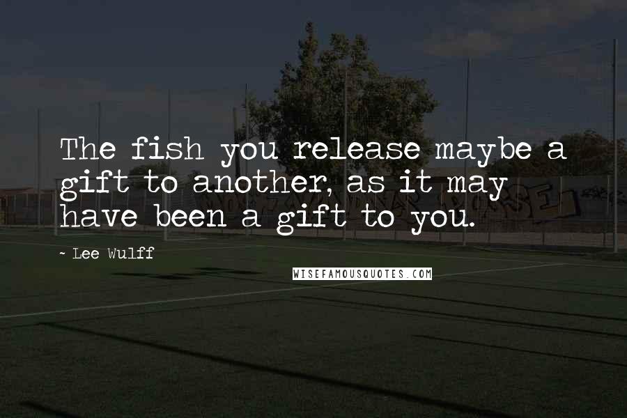 Lee Wulff Quotes: The fish you release maybe a gift to another, as it may have been a gift to you.