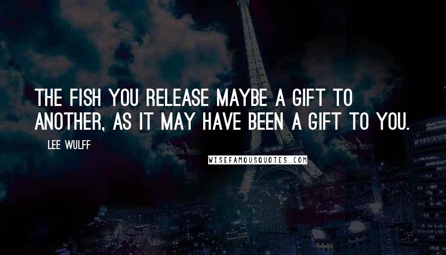 Lee Wulff Quotes: The fish you release maybe a gift to another, as it may have been a gift to you.