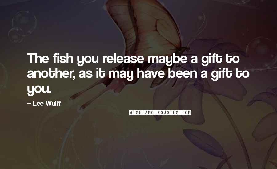 Lee Wulff Quotes: The fish you release maybe a gift to another, as it may have been a gift to you.