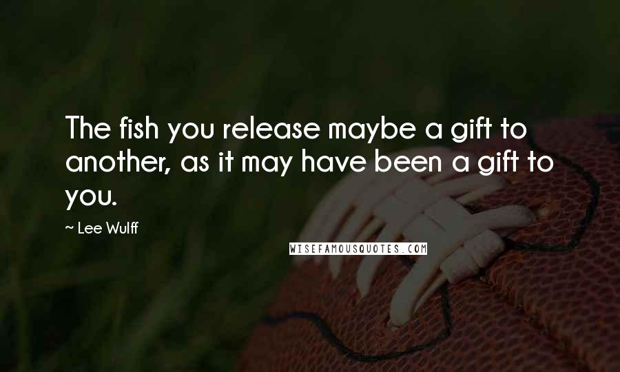 Lee Wulff Quotes: The fish you release maybe a gift to another, as it may have been a gift to you.