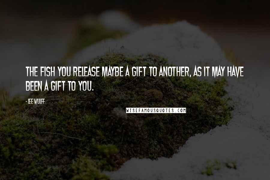 Lee Wulff Quotes: The fish you release maybe a gift to another, as it may have been a gift to you.