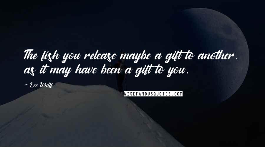 Lee Wulff Quotes: The fish you release maybe a gift to another, as it may have been a gift to you.